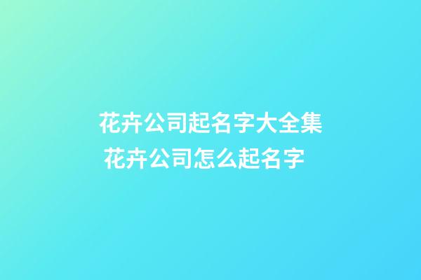 花卉公司起名字大全集 花卉公司怎么起名字-第1张-公司起名-玄机派